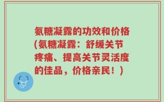 氨糖凝露的功效和价格(氨糖凝露：舒缓关节疼痛、提高关节灵活度的佳品，价格亲民！)