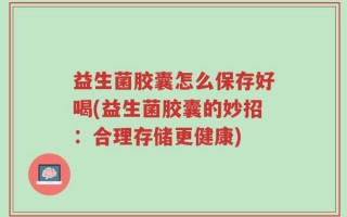 益生菌胶囊怎么保存好喝(益生菌胶囊的妙招：合理存储更健康)
