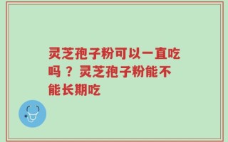 灵芝孢子粉可以一直吃吗 ？灵芝孢子粉能不能长期吃