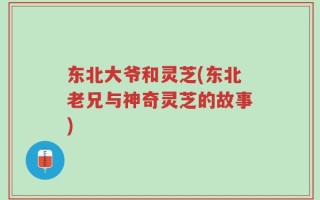 东北大爷和灵芝(东北老兄与神奇灵芝的故事)