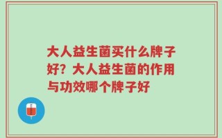 大人益生菌买什么牌子好？大人益生菌的作用与功效哪个牌子好