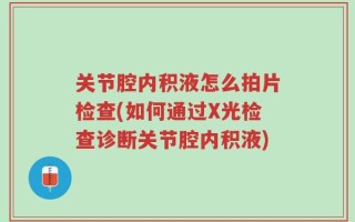 关节腔内积液怎么拍片检查(如何通过X光检查诊断关节腔内积液)