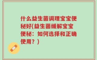什么益生菌调理宝宝便秘好(益生菌缓解宝宝便秘：如何选择和正确使用？)