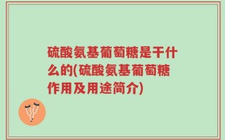 硫酸氨基葡萄糖是干什么的(硫酸氨基葡萄糖作用及用途简介)