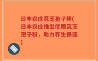日丰农庄灵芝孢子粉(日丰农庄推出优质灵芝孢子粉，助力养生保健)