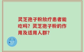 灵芝孢子粉放疗患者能吃吗？灵芝孢子粉的作用及适用人群？