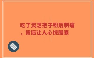 吃了灵芝孢子粉后刺痛，背后让人心惊胆寒