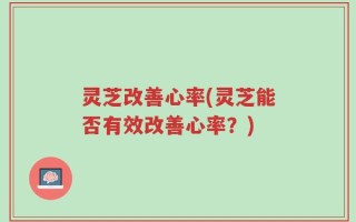 灵芝改善心率(灵芝能否有效改善心率？)