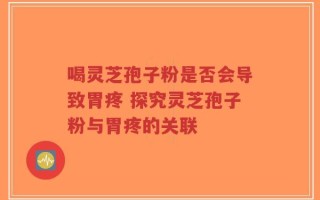 喝灵芝孢子粉是否会导致胃疼 探究灵芝孢子粉与胃疼的关联