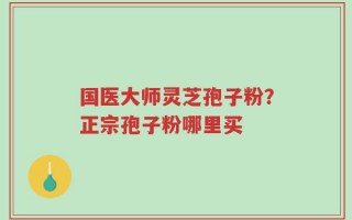 国医大师灵芝孢子粉？正宗孢子粉哪里买