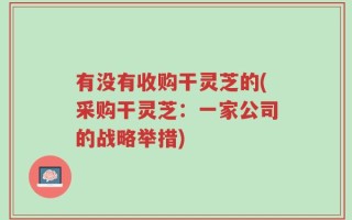 有没有收购干灵芝的(采购干灵芝：一家公司的战略举措)