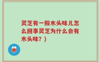 灵芝有一股木头味儿怎么回事灵芝为什么会有木头味？)