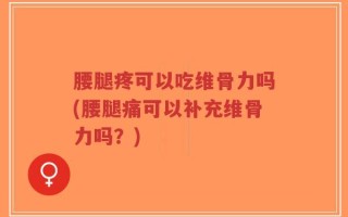 腰腿疼可以吃维骨力吗(腰腿痛可以补充维骨力吗？)