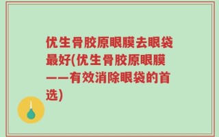 优生骨胶原眼膜去眼袋最好(优生骨胶原眼膜——有效消除眼袋的首选)