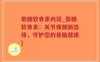 氨糖软骨素内廷_氨糖软骨素：关节保健新选择，守护您的骨骼健康)