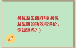 易优益生菌好吗(易优益生菌的功效与评价，你知道吗？)