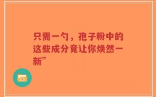 只需一勺，孢子粉中的这些成分竟让你焕然一新”