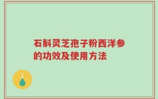 石斛灵芝孢子粉西洋参的功效及使用方法