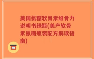 美国氨糖软骨素维骨力说明书绿瓶(美产软骨素氨糖瓶装配方解读指南)