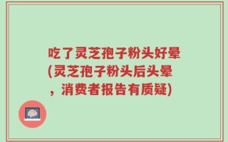 吃了灵芝孢子粉头好晕(灵芝孢子粉头后头晕，消费者报告有质疑)