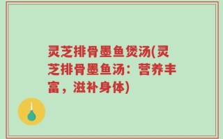 灵芝排骨墨鱼煲汤(灵芝排骨墨鱼汤：营养丰富，滋补身体)