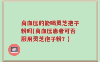 高血压的能喝灵芝孢子粉吗(高血压患者可否服用灵芝孢子粉？)
