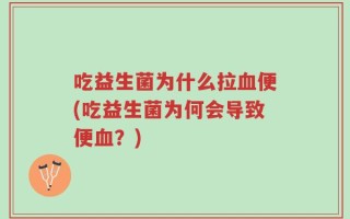 吃益生菌为什么拉血便(吃益生菌为何会导致便血？)