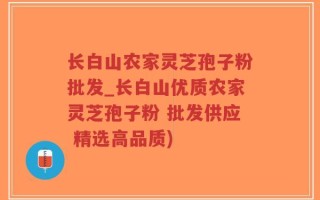 长白山农家灵芝孢子粉批发_长白山优质农家灵芝孢子粉 批发供应 精选高品质)