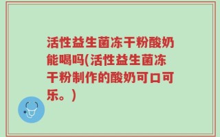 活性益生菌冻干粉酸奶能喝吗(活性益生菌冻干粉制作的酸奶可口可乐。)