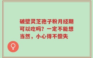 破壁灵芝孢子粉月经期可以吃吗？一定不能想当然，小心得不偿失