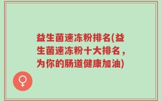 益生菌速冻粉排名(益生菌速冻粉十大排名，为你的肠道健康加油)