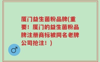 厦门益生菌粉品牌(重要！厦门的益生菌粉品牌注册商标被同名老牌公司抢注！)