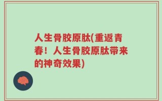 人生骨胶原肽(重返青春！人生骨胶原肽带来的神奇效果)