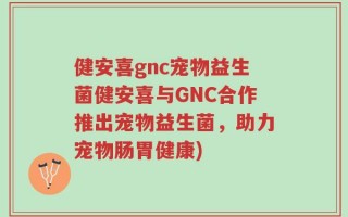 健安喜gnc宠物益生菌健安喜与GNC合作推出宠物益生菌，助力宠物肠胃健康)