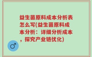 益生菌原料成本分析表怎么写(益生菌原料成本分析：详细分析成本，探究产业链优化)