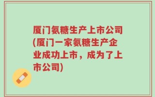 厦门氨糖生产上市公司(厦门一家氨糖生产企业成功上市，成为了上市公司)