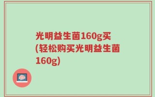 光明益生菌160g买(轻松购买光明益生菌160g)