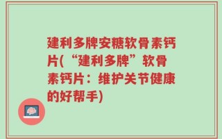 建利多牌安糖软骨素钙片(“建利多牌”软骨素钙片：维护关节健康的好帮手)