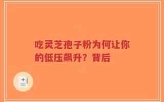 吃灵芝孢子粉为何让你的低压飙升？背后