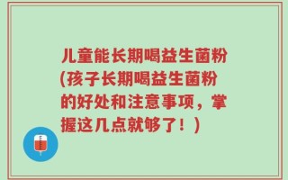 儿童能长期喝益生菌粉(孩子长期喝益生菌粉的好处和注意事项，掌握这几点就够了！)