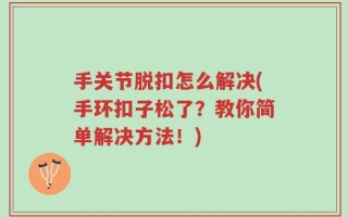 手关节脱扣怎么解决(手环扣子松了？教你简单解决方法！)