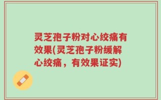 灵芝孢子粉对心绞痛有效果(灵芝孢子粉缓解心绞痛，有效果证实)