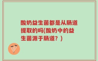 酸奶益生菌都是从肠道提取的吗(酸奶中的益生菌源于肠道？)