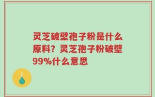 灵芝破壁孢子粉是什么原料？灵芝孢子粉破壁99%什么意思