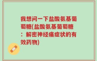 我想问一下盐酸氨基葡萄糖(盐酸氨基葡萄糖：解密神经痛症状的有效药物)