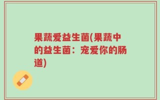 果蔬爱益生菌(果蔬中的益生菌：宠爱你的肠道)