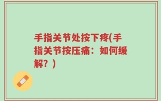 手指关节处按下疼(手指关节按压痛：如何缓解？)