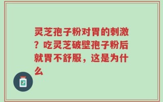 灵芝孢子粉对胃的刺激？吃灵芝破壁孢子粉后就胃不舒服，这是为什么