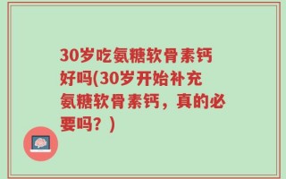 30岁吃氨糖软骨素钙好吗(30岁开始补充氨糖软骨素钙，真的必要吗？)