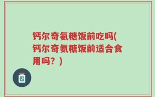 钙尔奇氨糖饭前吃吗(钙尔奇氨糖饭前适合食用吗？)
